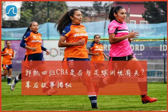 郭凯回归CBA是否与足球训练有关？幕后故事揭秘