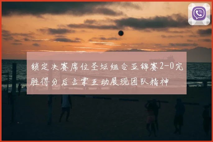 锁定决赛席位圣坛组合亚锦赛2-0完胜得分后击掌互动展现团队精神