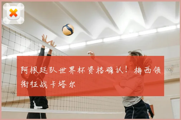 阿根廷队世界杯资格确认!梅西领衔征战卡塔尔