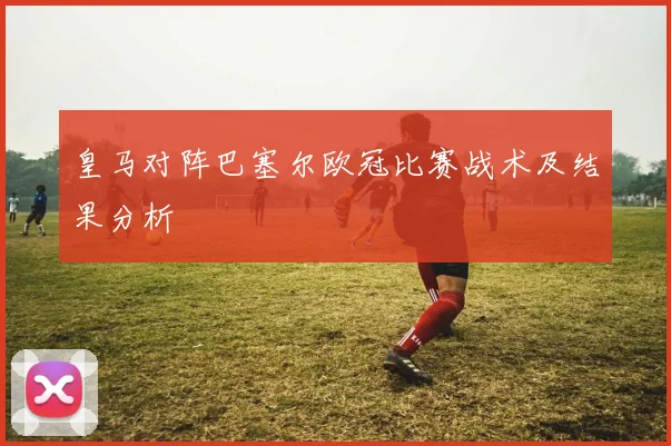 皇马对阵巴塞尔欧冠比赛战术及结果分析