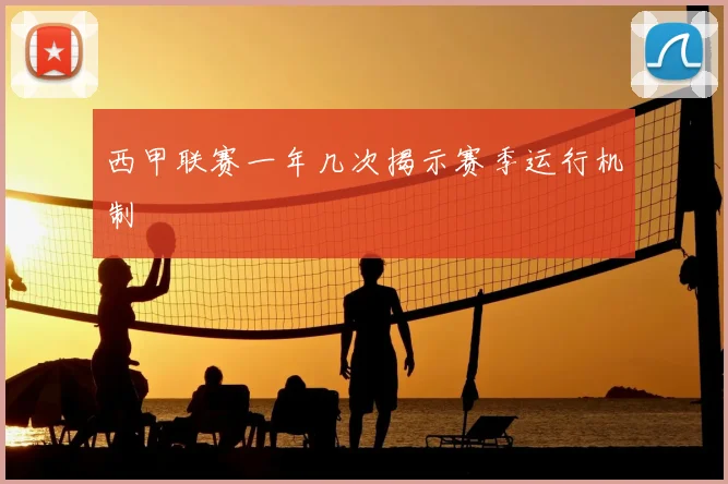 西甲联赛一年几次揭示赛季运行机制