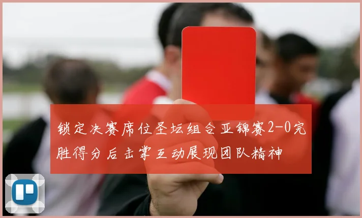 锁定决赛席位圣坛组合亚锦赛2-0完胜得分后击掌互动展现团队精神