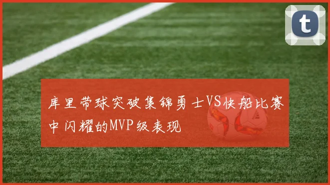 库里带球突破集锦勇士VS快船比赛中闪耀的MVP级表现