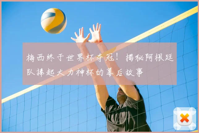 梅西终于世界杯夺冠!揭秘阿根廷队捧起大力神杯的幕后故事