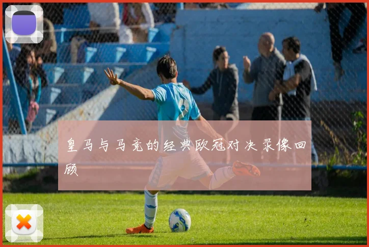 皇马与马竞的经典欧冠对决录像回顾