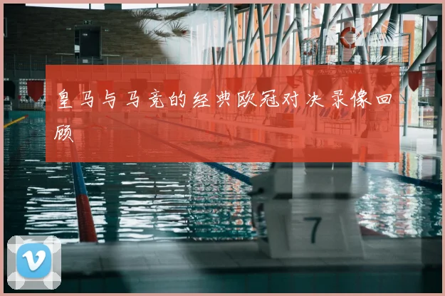 皇马与马竞的经典欧冠对决录像回顾